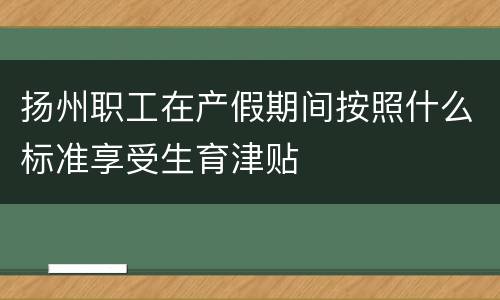 扬州职工在产假期间按照什么标准享受生育津贴