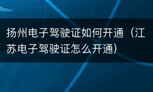 扬州电子驾驶证如何开通（江苏电子驾驶证怎么开通）