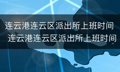 连云港连云区派出所上班时间 连云港连云区派出所上班时间是几点
