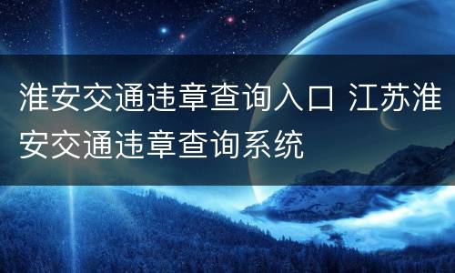 淮安交通违章查询入口 江苏淮安交通违章查询系统