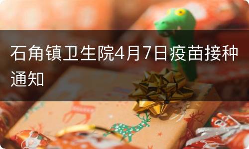 石角镇卫生院4月7日疫苗接种通知