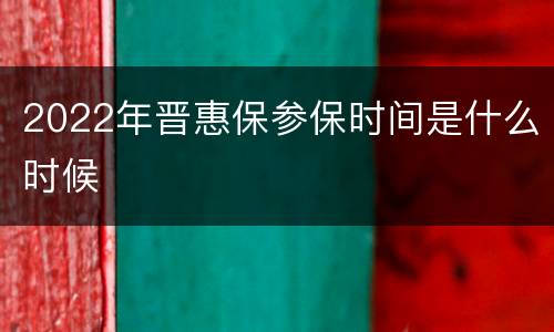 2022年晋惠保参保时间是什么时候