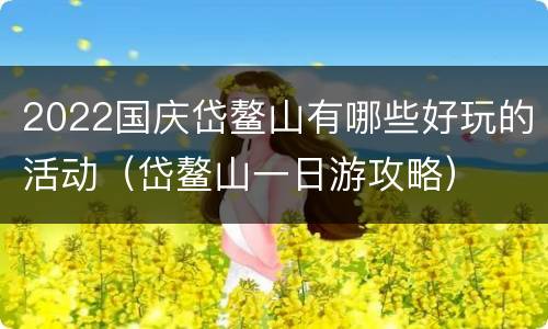 2022国庆岱鳌山有哪些好玩的活动（岱鳌山一日游攻略）