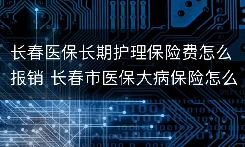 长春医保长期护理保险费怎么报销 长春市医保大病保险怎么报销