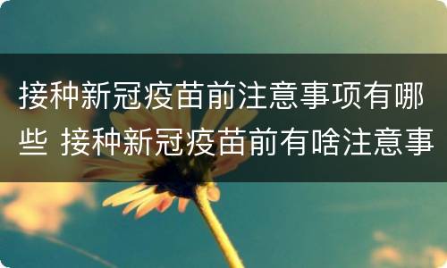 接种新冠疫苗前注意事项有哪些 接种新冠疫苗前有啥注意事项