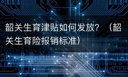 韶关生育津贴如何发放？（韶关生育险报销标准）