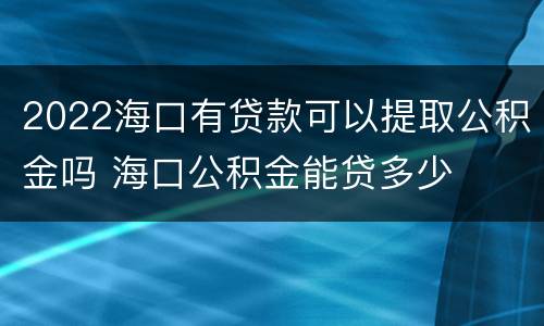 2022海口有贷款可以提取公积金吗 海口公积金能贷多少
