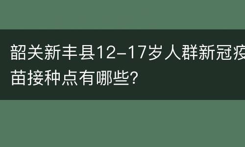 韶关新丰县12-17岁人群新冠疫苗接种点有哪些？