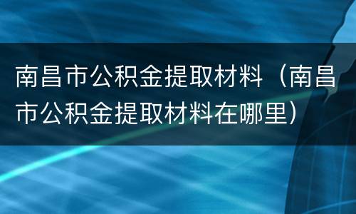 南昌市公积金提取材料（南昌市公积金提取材料在哪里）