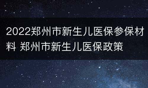 2022郑州市新生儿医保参保材料 郑州市新生儿医保政策