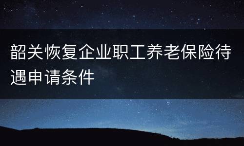 韶关恢复企业职工养老保险待遇申请条件