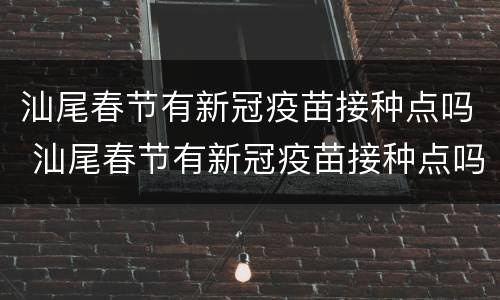 汕尾春节有新冠疫苗接种点吗 汕尾春节有新冠疫苗接种点吗今天