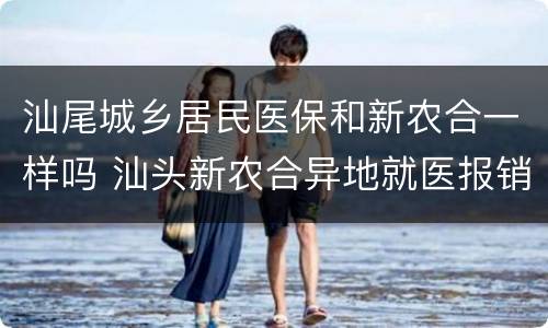 汕尾城乡居民医保和新农合一样吗 汕头新农合异地就医报销比例