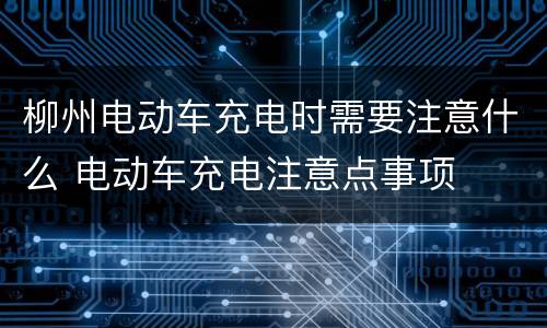 柳州电动车充电时需要注意什么 电动车充电注意点事项