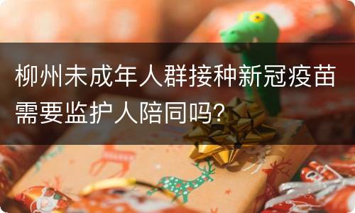 柳州未成年人群接种新冠疫苗需要监护人陪同吗？