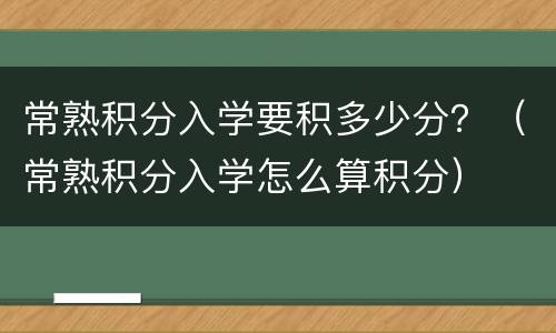 常熟积分入学要积多少分？（常熟积分入学怎么算积分）