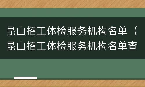 昆山招工体检服务机构名单（昆山招工体检服务机构名单查询）