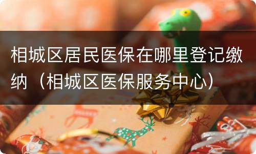 相城区居民医保在哪里登记缴纳（相城区医保服务中心）