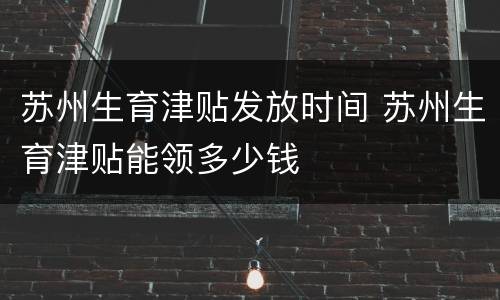 苏州生育津贴发放时间 苏州生育津贴能领多少钱