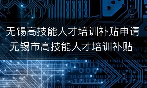 无锡高技能人才培训补贴申请 无锡市高技能人才培训补贴