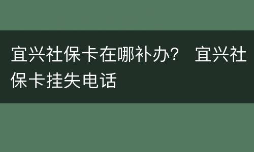 宜兴社保卡在哪补办？ 宜兴社保卡挂失电话