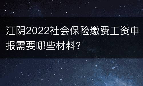 江阴2022社会保险缴费工资申报需要哪些材料？