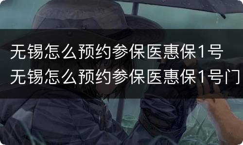 无锡怎么预约参保医惠保1号 无锡怎么预约参保医惠保1号门诊报销