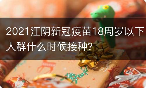 2021江阴新冠疫苗18周岁以下人群什么时候接种？