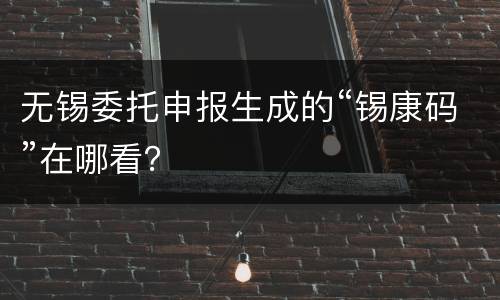 无锡委托申报生成的“锡康码”在哪看？