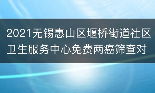 2021无锡惠山区堰桥街道社区卫生服务中心免费两癌筛查对象+时间+预约