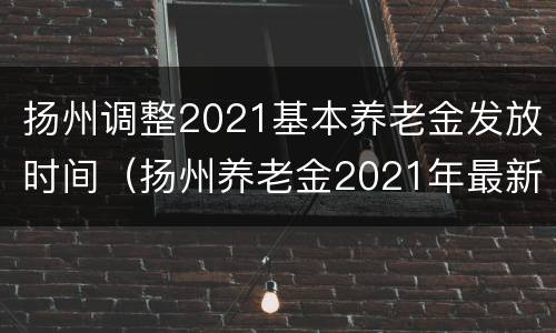 扬州调整2021基本养老金发放时间（扬州养老金2021年最新消息）