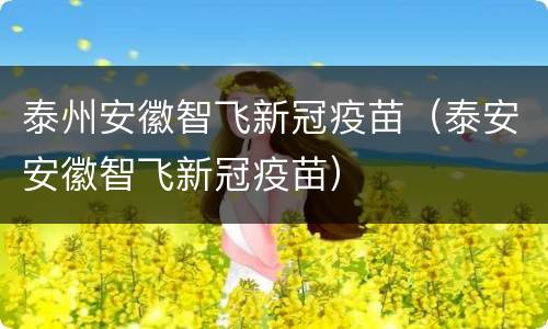 泰州安徽智飞新冠疫苗（泰安安徽智飞新冠疫苗）
