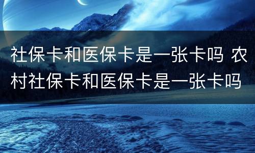 社保卡和医保卡是一张卡吗 农村社保卡和医保卡是一张卡吗