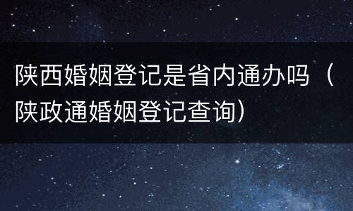 陕西婚姻登记是省内通办吗（陕政通婚姻登记查询）