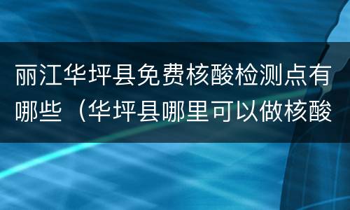丽江华坪县免费核酸检测点有哪些（华坪县哪里可以做核酸检测）