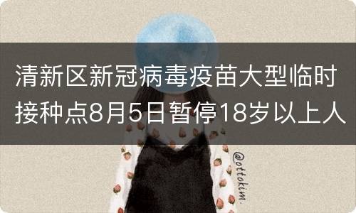 清新区新冠病毒疫苗大型临时接种点8月5日暂停18岁以上人群接种