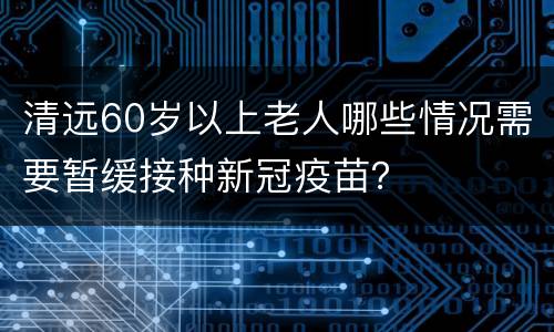 清远60岁以上老人哪些情况需要暂缓接种新冠疫苗？