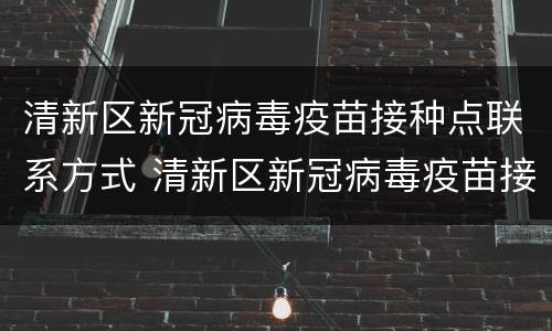 清新区新冠病毒疫苗接种点联系方式 清新区新冠病毒疫苗接种点联系方式