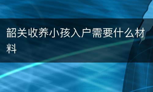韶关收养小孩入户需要什么材料