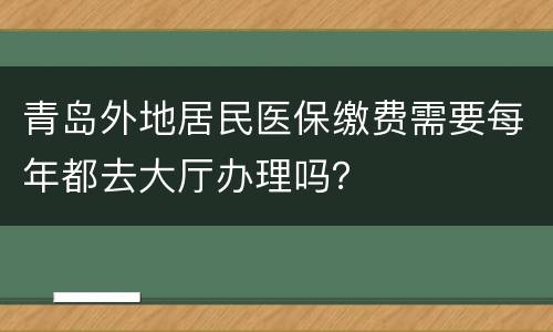 青岛外地居民医保缴费需要每年都去大厅办理吗？