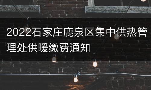 2022石家庄鹿泉区集中供热管理处供暖缴费通知