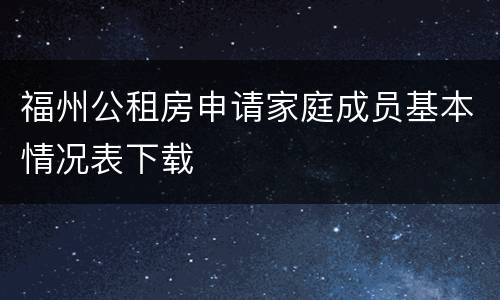 福州公租房申请家庭成员基本情况表下载