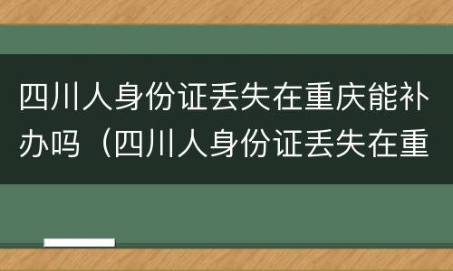 四川人身份证丢失在重庆能补办吗（四川人身份证丢失在重庆能补办吗要多久）