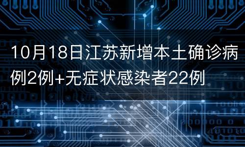10月18日江苏新增本土确诊病例2例+无症状感染者22例