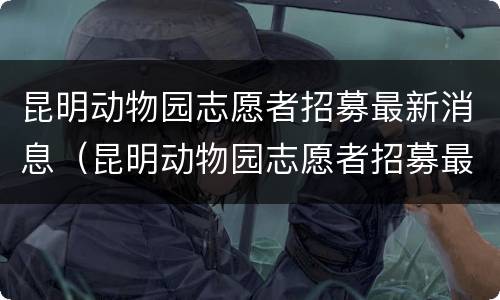 昆明动物园志愿者招募最新消息（昆明动物园志愿者招募最新消息官网）