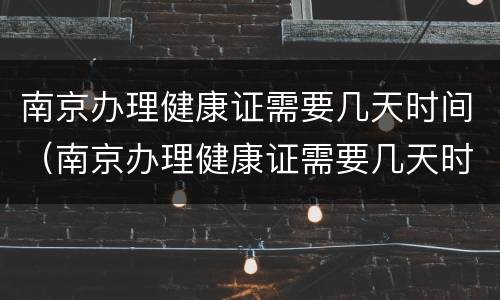 南京办理健康证需要几天时间（南京办理健康证需要几天时间能拿到）