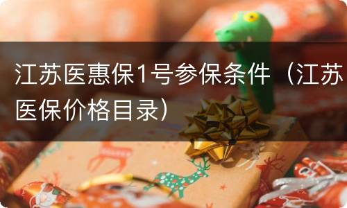 江苏医惠保1号参保条件（江苏医保价格目录）