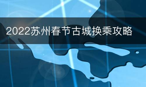 2022苏州春节古城换乘攻略