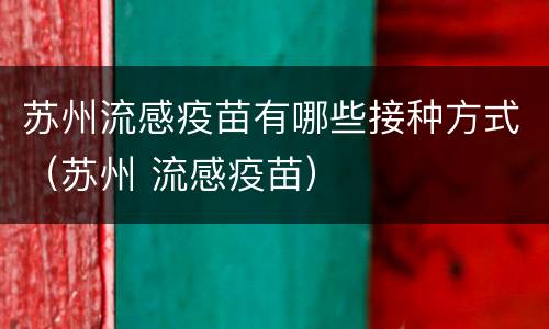 苏州流感疫苗有哪些接种方式（苏州 流感疫苗）