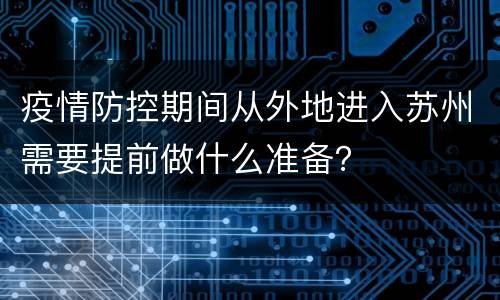 疫情防控期间从外地进入苏州需要提前做什么准备？